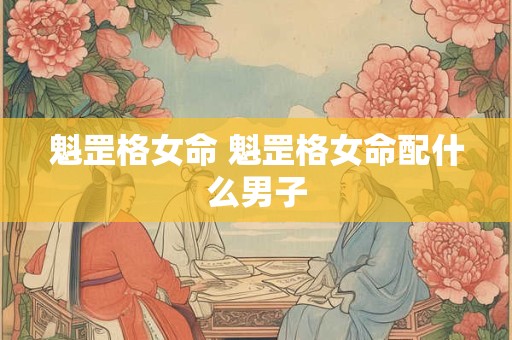 魁罡格女命 魁罡格女命配什么男子