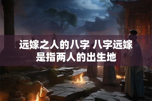 远嫁之人的八字 八字远嫁是指两人的出生地