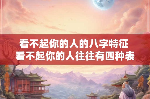 详细阅读:看不起你的人的八字特征 看不起你的人往往有四种表现 看不起你的人的八字特征 看不起你的人往往有四种表现