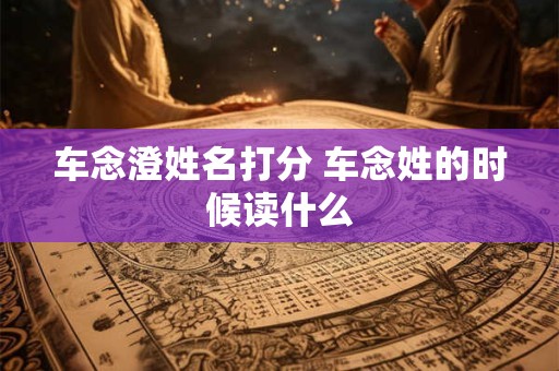 车念澄姓名打分 车念姓的时候读什么