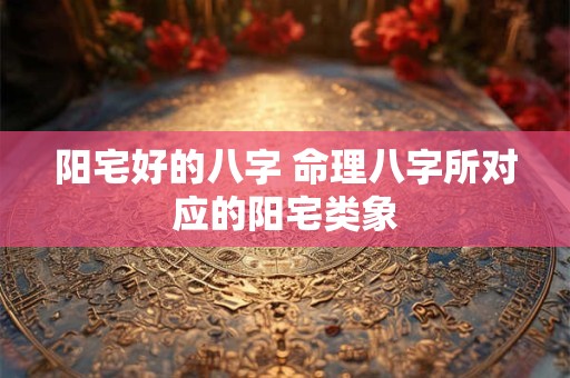 阳宅好的八字 命理八字所对应的阳宅类象