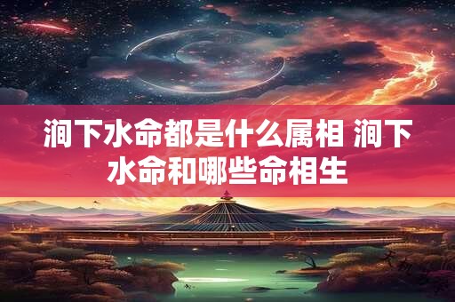 涧下水命都是什么属相 涧下水命和哪些命相生
