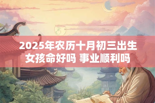 2025年农历十月初三出生女孩命好吗 事业顺利吗