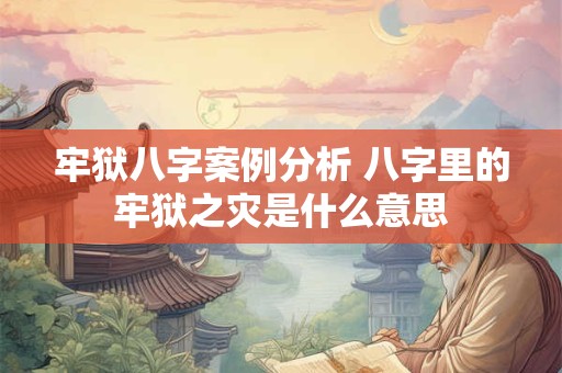 牢狱八字案例分析 八字里的牢狱之灾是什么意思
