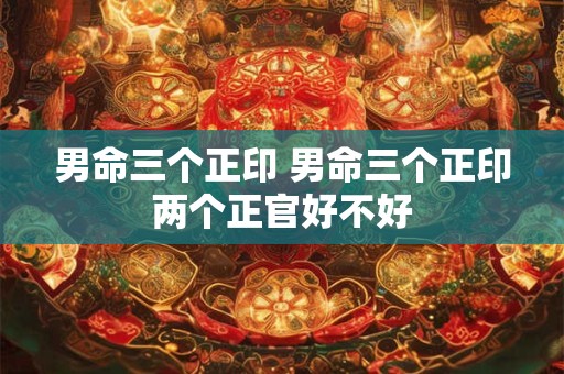 男命三个正印 男命三个正印两个正官好不好