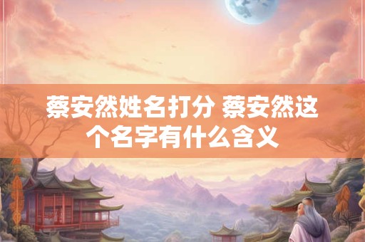 详细阅读:蔡安然姓名打分 蔡安然这个名字有什么含义 蔡安然姓名打分 蔡安然这个名字有什么含义