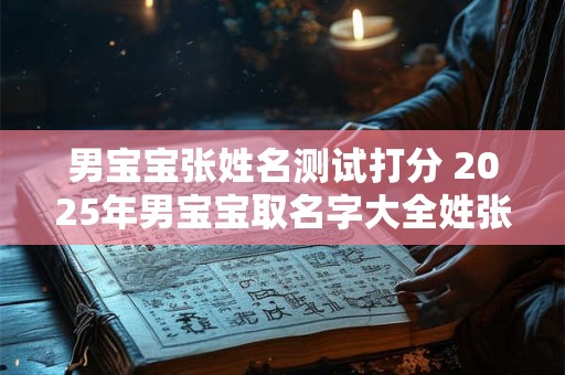男宝宝张姓名测试打分 2025年男宝宝取名字大全姓张