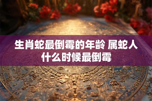 生肖蛇最倒霉的年龄 属蛇人什么时候最倒霉