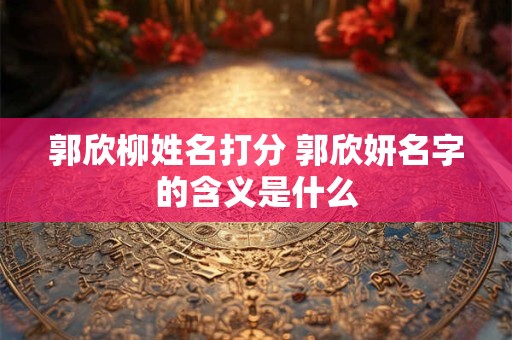 郭欣柳姓名打分 郭欣妍名字的含义是什么
