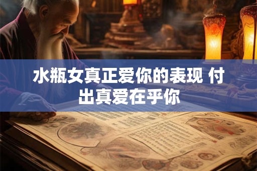 水瓶女真正爱你的表现 付出真爱在乎你