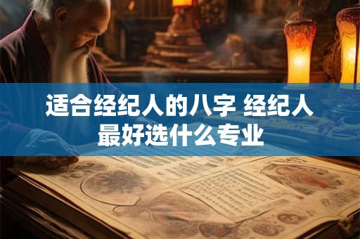 适合经纪人的八字 经纪人最好选什么专业