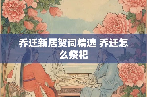 乔迁新居贺词精选 乔迁怎么祭祀