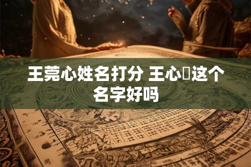 王莞心姓名打分 王心垚这个名字好吗