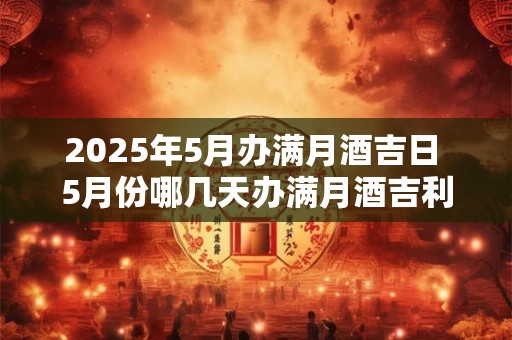 2025年5月办满月酒吉日 5月份哪几天办满月酒吉利