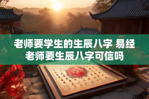 老师要学生的生辰八字 易经老师要生辰八字可信吗