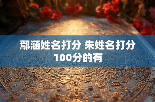 鄢涵姓名打分 朱姓名打分100分的有