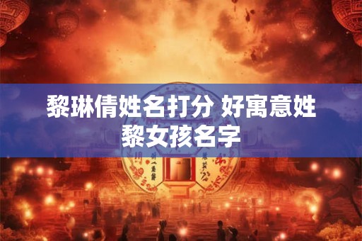黎琳倩姓名打分 好寓意姓黎女孩名字