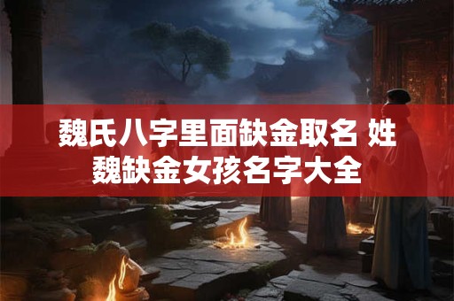 魏氏八字里面缺金取名 姓魏缺金女孩名字大全