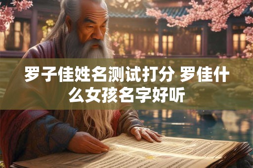 罗子佳姓名测试打分 罗佳什么女孩名字好听