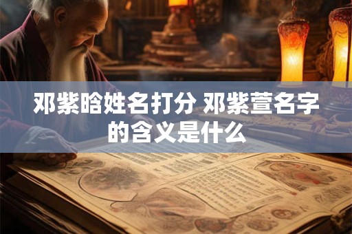 邓紫晗姓名打分 邓紫萱名字的含义是什么