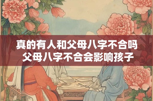 真的有人和父母八字不合吗 父母八字不合会影响孩子的健康吗