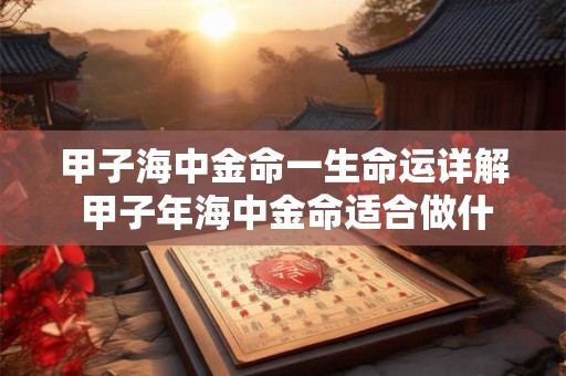 甲子海中金命一生命运详解 甲子年海中金命适合做什么