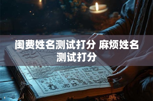 闽费姓名测试打分 麻烦姓名测试打分
