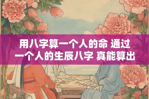 用八字算一个人的命 通过一个人的生辰八字 真能算出一个人的命运吗