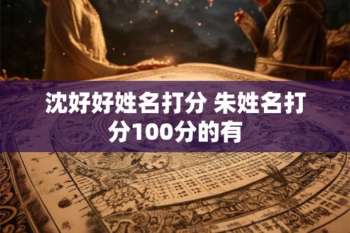 沈好好姓名打分 朱姓名打分100分的有