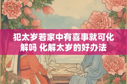 详细阅读:犯太岁若家中有喜事就可化解吗 化解太岁的好办法 犯太岁若家中有喜事就可化解吗 化解太岁的好办法
