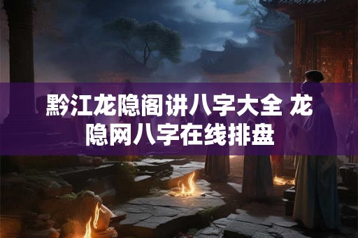 黔江龙隐阁讲八字大全 龙隐网八字在线排盘