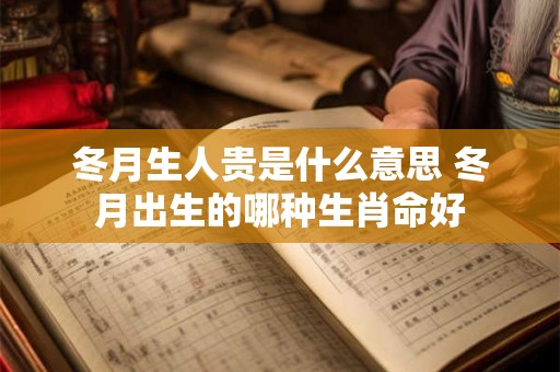 冬月生人贵是什么意思 冬月出生的哪种生肖命好