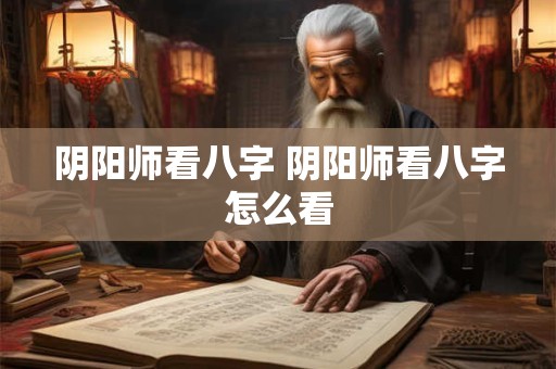 阴阳师看八字 阴阳师看八字怎么看