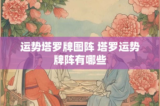 详细阅读:运势塔罗牌图阵 塔罗运势牌阵有哪些 运势塔罗牌图阵 塔罗运势牌阵有哪些