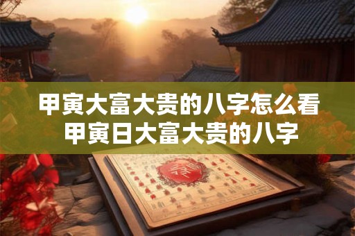 甲寅大富大贵的八字怎么看 甲寅日大富大贵的八字