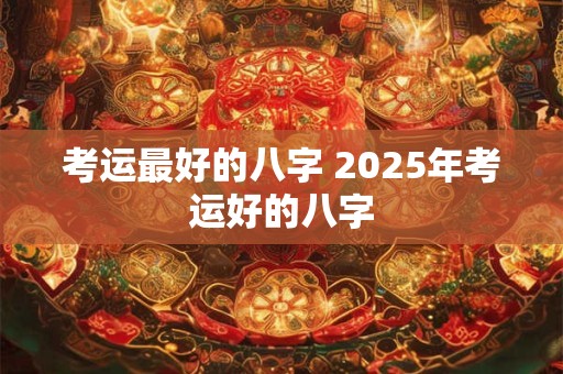 考运最好的八字 2025年考运好的八字