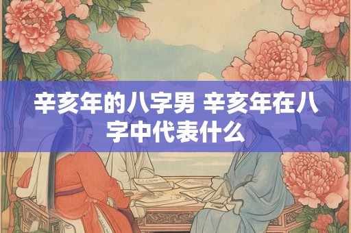 辛亥年的八字男 辛亥年在八字中代表什么