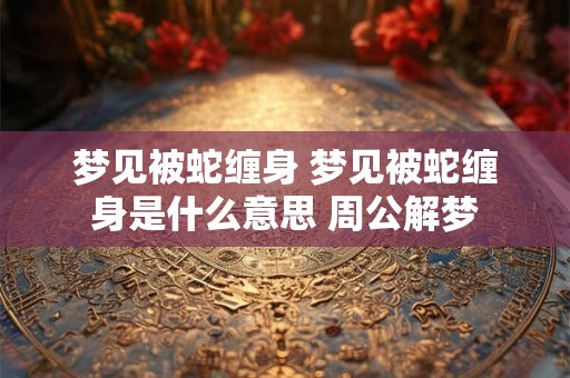 梦见被蛇缠身 梦见被蛇缠身是什么意思 周公解梦
