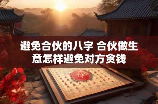 避免合伙的八字 合伙做生意怎样避免对方贪钱 避免合伙的八字 合伙做生意怎样避免对方贪钱