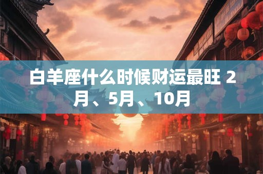 白羊座什么时候财运最旺 2月、5月、10月 白羊座什么时候财运最旺 2月、5月、10月