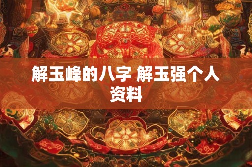 解玉峰的八字 解玉强个人资料