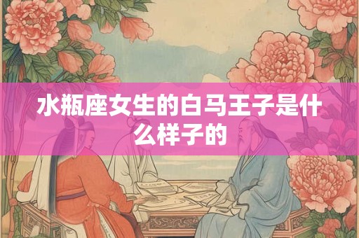 水瓶座女生的白马王子是什么样子的