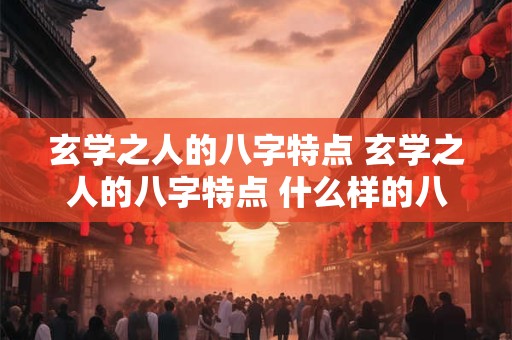 玄学之人的八字特点 玄学之人的八字特点 什么样的八字适合学算命