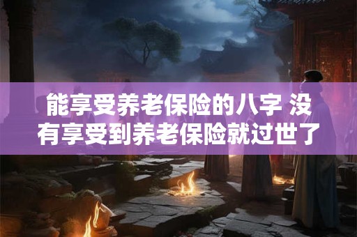 能享受养老保险的八字 没有享受到养老保险就过世了怎么办