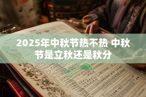 2025年中秋节热不热 中秋节是立秋还是秋分
