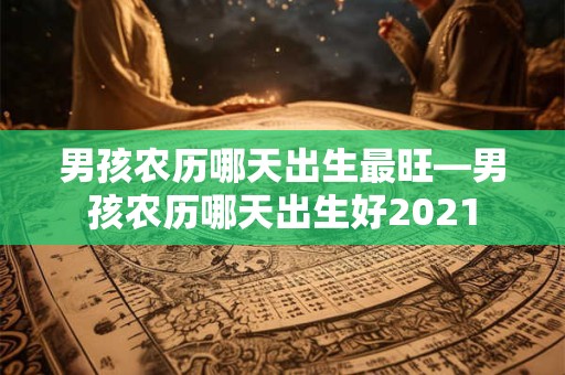 男孩农历哪天出生最旺—男孩农历哪天出生好2021