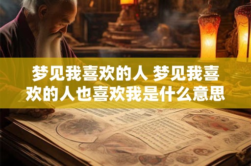 梦见我喜欢的人 梦见我喜欢的人也喜欢我是什么意思 梦见我喜欢的人 梦见我喜欢的人也喜欢我是什么意思