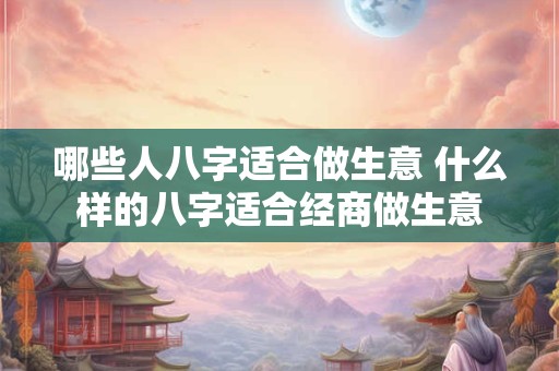 哪些人八字适合做生意 什么样的八字适合经商做生意
