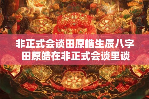 非正式会谈田原皓生辰八字 田原皓在非正式会谈里谈到的禁忌文化