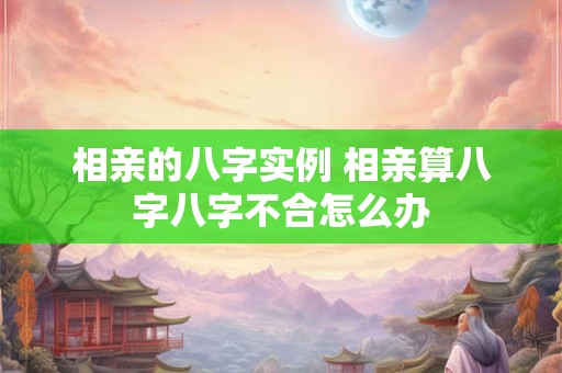 相亲的八字实例 相亲算八字八字不合怎么办